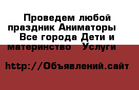 Проведем любой праздник.Аниматоры. - Все города Дети и материнство » Услуги   